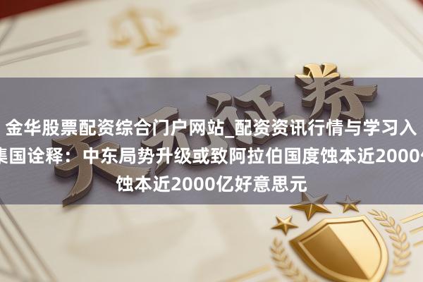金华股票配资综合门户网站_配资资讯行情与学习入口汇总 麇集国诠释：中东局势升级或致阿拉伯国度蚀本近2000亿好意思元