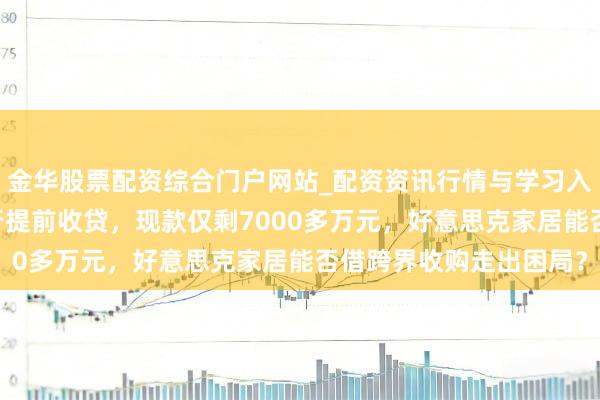 金华股票配资综合门户网站_配资资讯行情与学习入口汇总 控股股东遭银行提前收贷，现款仅剩7000多万元，好意思克家居能否借跨界收购走出困局？