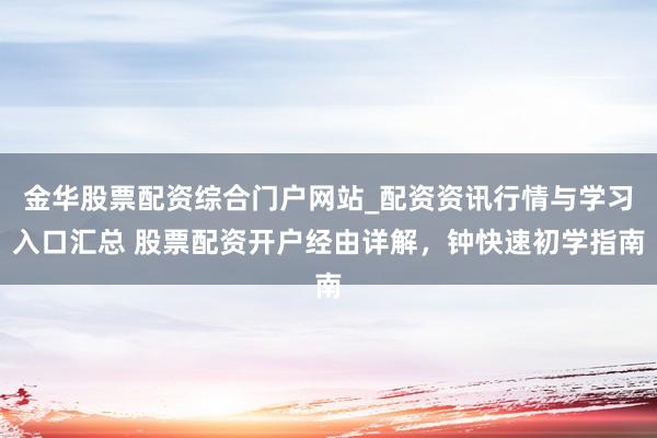 金华股票配资综合门户网站_配资资讯行情与学习入口汇总 股票配资开户经由详解，钟快速初学指南