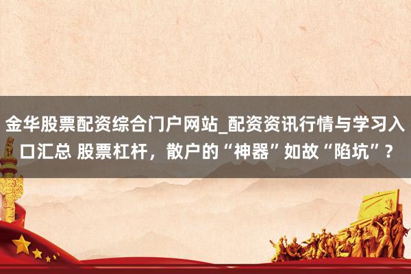 金华股票配资综合门户网站_配资资讯行情与学习入口汇总 股票杠杆，散户的“神器”如故“陷坑”？