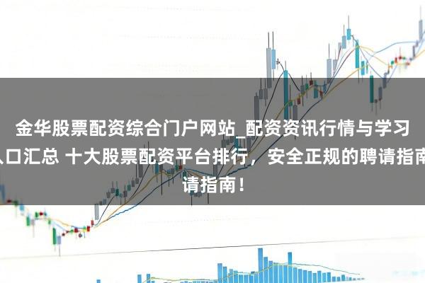 金华股票配资综合门户网站_配资资讯行情与学习入口汇总 十大股票配资平台排行，安全正规的聘请指南！