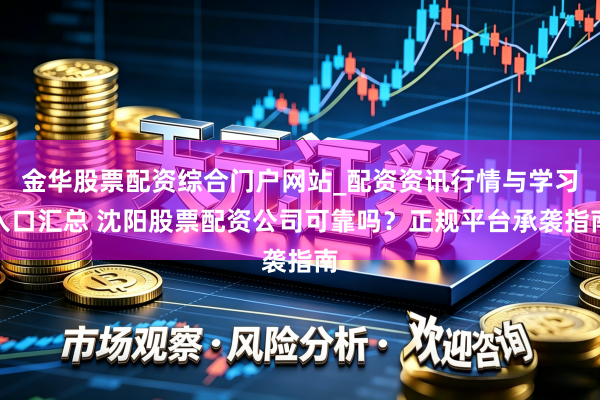 金华股票配资综合门户网站_配资资讯行情与学习入口汇总 沈阳股票配资公司可靠吗？正规平台承袭指南