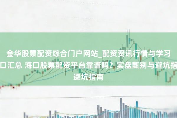 金华股票配资综合门户网站_配资资讯行情与学习入口汇总 海口股票配资平台靠谱吗？实盘甄别与避坑指南