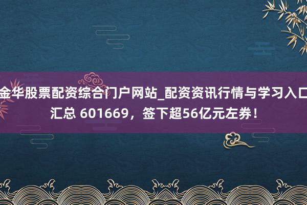 金华股票配资综合门户网站_配资资讯行情与学习入口汇总 601669，签下超56亿元左券！