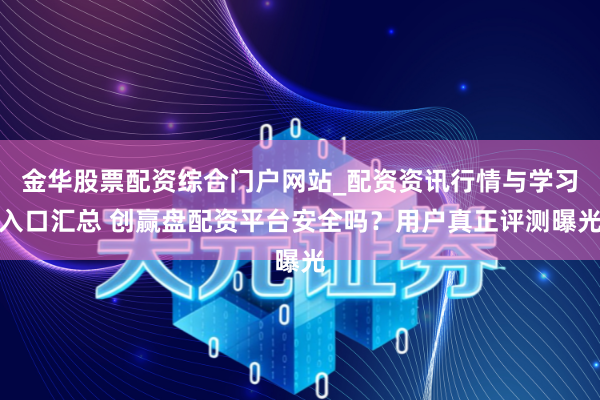 金华股票配资综合门户网站_配资资讯行情与学习入口汇总 创赢盘配资平台安全吗？用户真正评测曝光