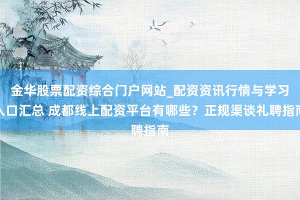 金华股票配资综合门户网站_配资资讯行情与学习入口汇总 成都线上配资平台有哪些？正规渠谈礼聘指南