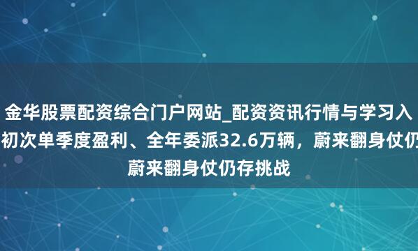 金华股票配资综合门户网站_配资资讯行情与学习入口汇总 初次单季度盈利、全年委派32.6万辆，蔚来翻身仗仍存挑战
