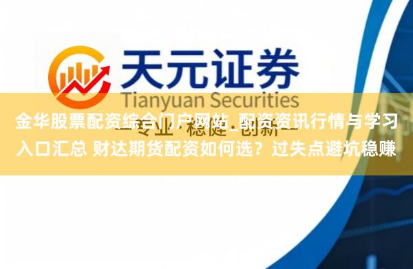 金华股票配资综合门户网站_配资资讯行情与学习入口汇总 财达期货配资如何选？过失点避坑稳赚