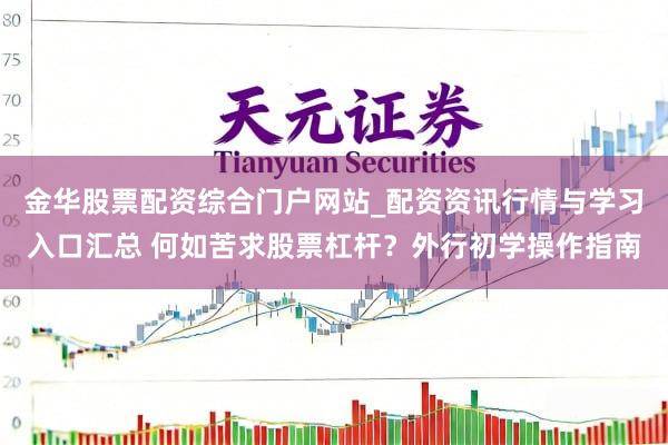 金华股票配资综合门户网站_配资资讯行情与学习入口汇总 何如苦求股票杠杆？外行初学操作指南