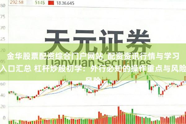 金华股票配资综合门户网站_配资资讯行情与学习入口汇总 杠杆炒股初学：外行必知的操作重点与风险