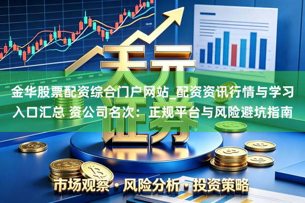 金华股票配资综合门户网站_配资资讯行情与学习入口汇总 资公司名次：正规平台与风险避坑指南