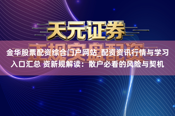 金华股票配资综合门户网站_配资资讯行情与学习入口汇总 资新规解读：散户必看的风险与契机