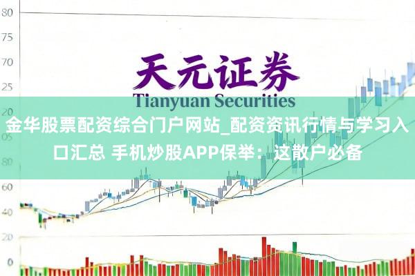 金华股票配资综合门户网站_配资资讯行情与学习入口汇总 手机炒股APP保举：这散户必备
