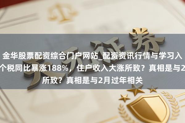 金华股票配资综合门户网站_配资资讯行情与学习入口汇总 3月个税同比暴涨188%,住户收入大涨所致?真相是与2月过年相关