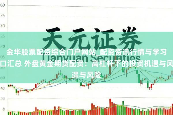 金华股票配资综合门户网站_配资资讯行情与学习入口汇总 外盘黄金期货配资:高杠杆下的投资机遇与风险