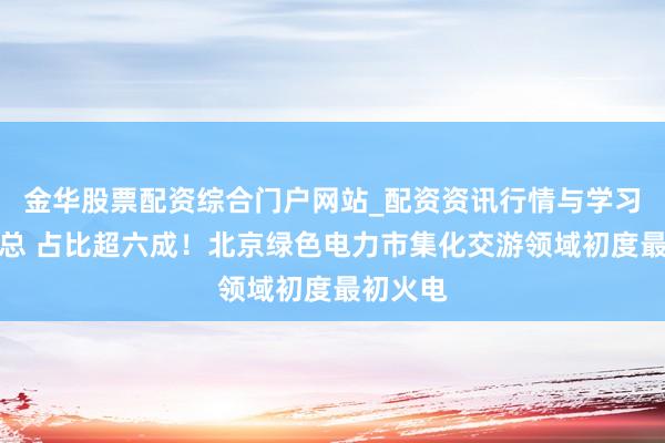 金华股票配资综合门户网站_配资资讯行情与学习入口汇总 占比超六成!北京绿色电力市集化交游领域初度最初火电