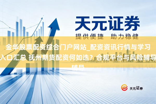金华股票配资综合门户网站_配资资讯行情与学习入口汇总 抚州期货配资何如选?合规平台与风险辅导