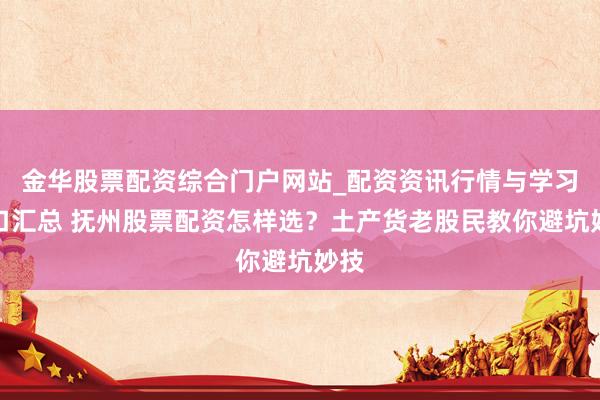 金华股票配资综合门户网站_配资资讯行情与学习入口汇总 抚州股票配资怎样选?土产货老股民教你避坑妙技