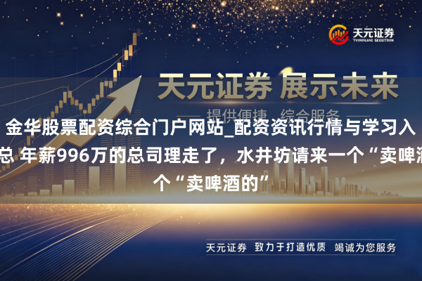 金华股票配资综合门户网站_配资资讯行情与学习入口汇总 年薪996万的总司理走了,水井坊请来一个“卖啤酒的”