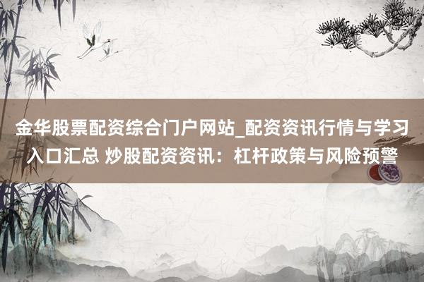 金华股票配资综合门户网站_配资资讯行情与学习入口汇总 炒股配资资讯：杠杆政策与风险预警