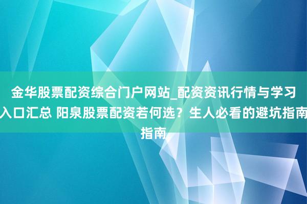 金华股票配资综合门户网站_配资资讯行情与学习入口汇总 阳泉股票配资若何选?生人必看的避坑指南