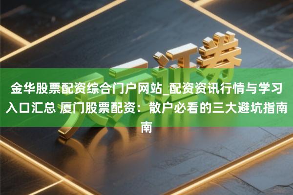 金华股票配资综合门户网站_配资资讯行情与学习入口汇总 厦门股票配资:散户必看的三大避坑指南