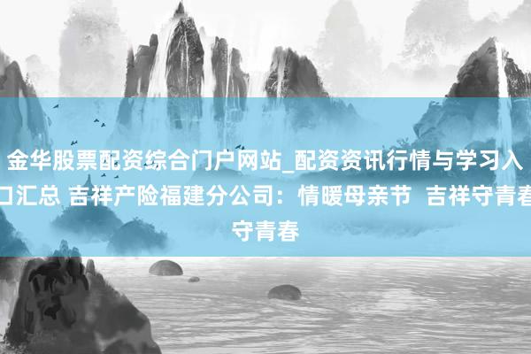 金华股票配资综合门户网站_配资资讯行情与学习入口汇总 吉祥产险福建分公司:情暖母亲节 吉祥守青春