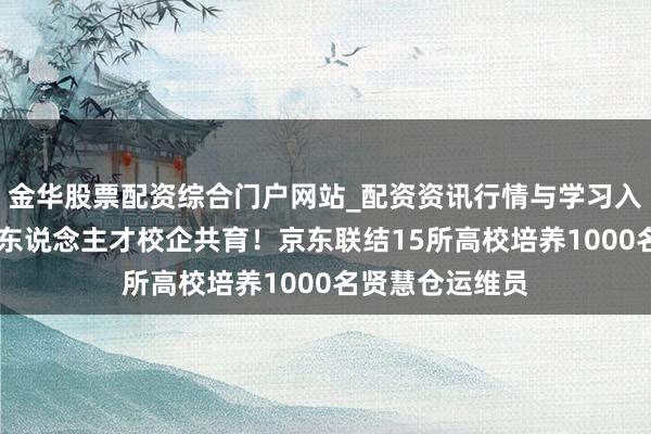 金华股票配资综合门户网站_配资资讯行情与学习入口汇总 自动化东说念主才校企共育!京东联结15所高校培养1000名贤慧仓运维员
