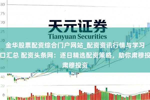 金华股票配资综合门户网站_配资资讯行情与学习入口汇总 配资头条网：逐日精选配资策略，助你肃穆投资