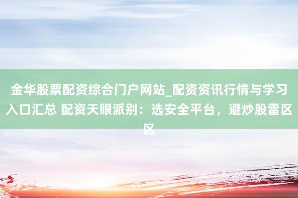 金华股票配资综合门户网站_配资资讯行情与学习入口汇总 配资天眼派别：选安全平台，避炒股雷区
