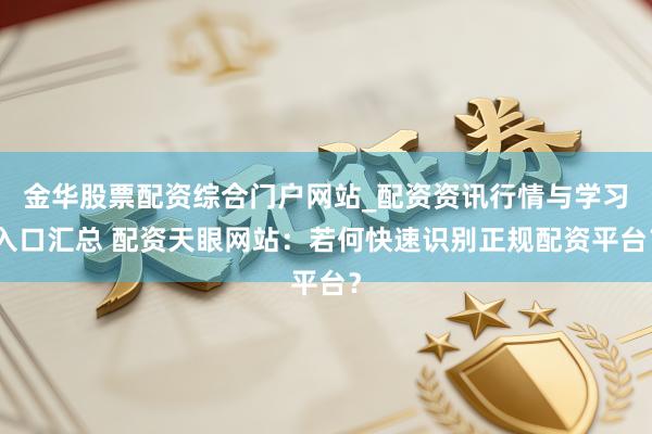 金华股票配资综合门户网站_配资资讯行情与学习入口汇总 配资天眼网站：若何快速识别正规配资平台？