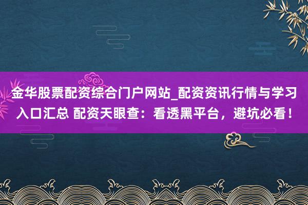 金华股票配资综合门户网站_配资资讯行情与学习入口汇总 配资天眼查：看透黑平台，避坑必看！