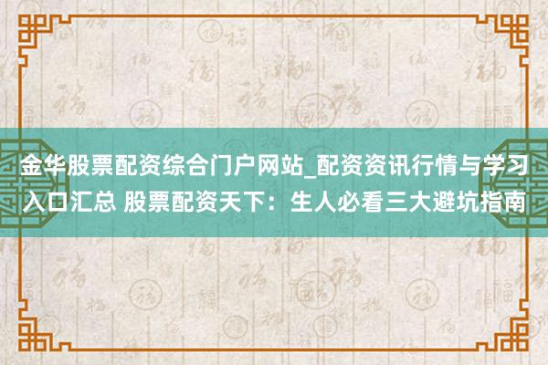 金华股票配资综合门户网站_配资资讯行情与学习入口汇总 股票配资天下：生人必看三大避坑指南