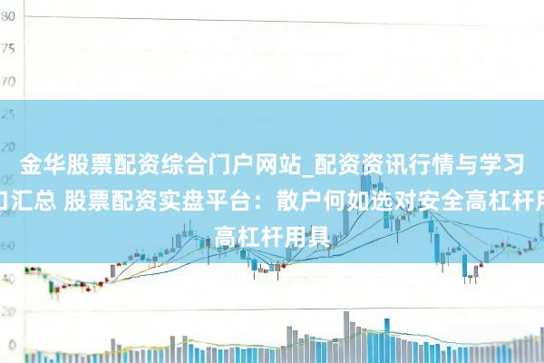 金华股票配资综合门户网站_配资资讯行情与学习入口汇总 股票配资实盘平台：散户何如选对安全高杠杆用具
