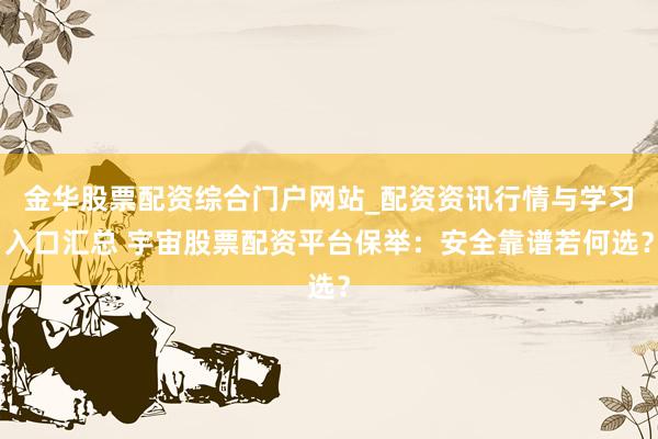 金华股票配资综合门户网站_配资资讯行情与学习入口汇总 宇宙股票配资平台保举：安全靠谱若何选？