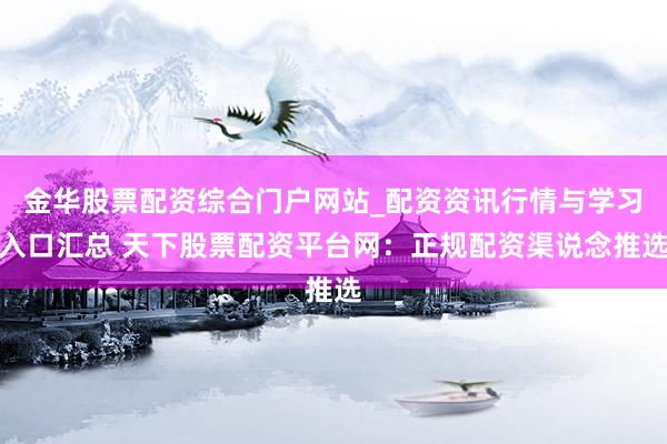 金华股票配资综合门户网站_配资资讯行情与学习入口汇总 天下股票配资平台网：正规配资渠说念推选
