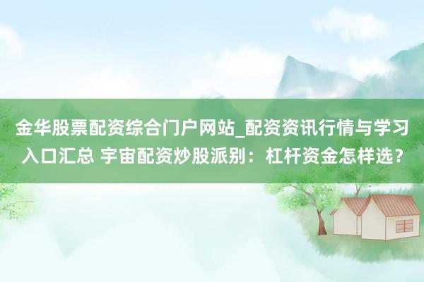 金华股票配资综合门户网站_配资资讯行情与学习入口汇总 宇宙配资炒股派别：杠杆资金怎样选？