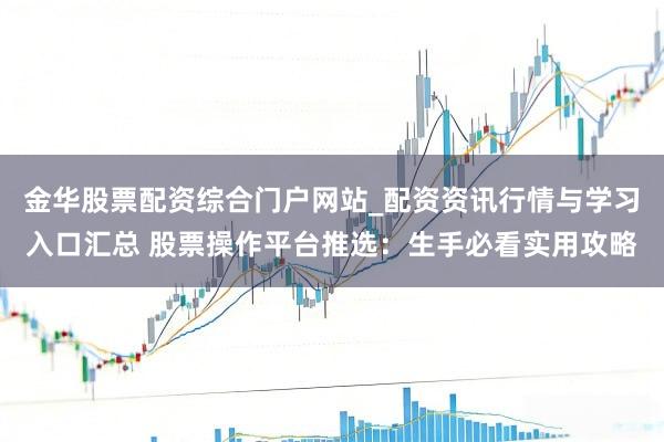 金华股票配资综合门户网站_配资资讯行情与学习入口汇总 股票操作平台推选：生手必看实用攻略