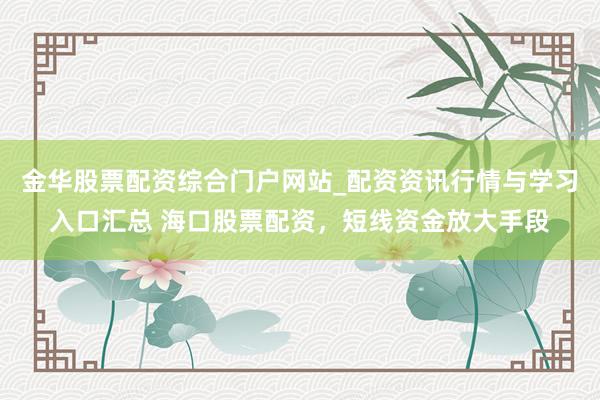 金华股票配资综合门户网站_配资资讯行情与学习入口汇总 海口股票配资，短线资金放大手段