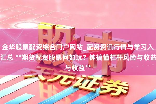 金华股票配资综合门户网站_配资资讯行情与学习入口汇总 **期货配资股票何如玩？钟搞懂杠杆风险与收益**