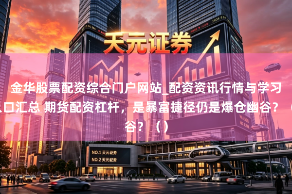 金华股票配资综合门户网站_配资资讯行情与学习入口汇总 期货配资杠杆，是暴富捷径仍是爆仓幽谷？（）