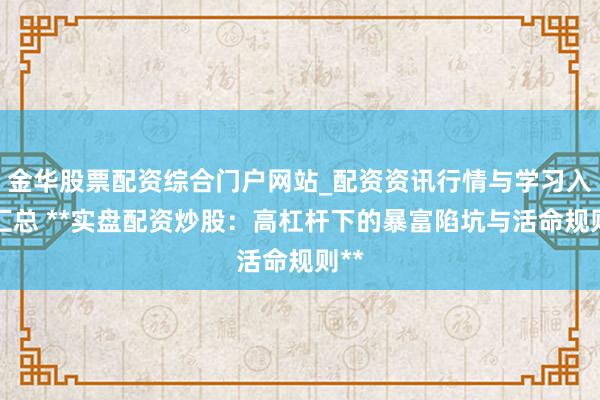 金华股票配资综合门户网站_配资资讯行情与学习入口汇总 **实盘配资炒股：高杠杆下的暴富陷坑与活命规则**
