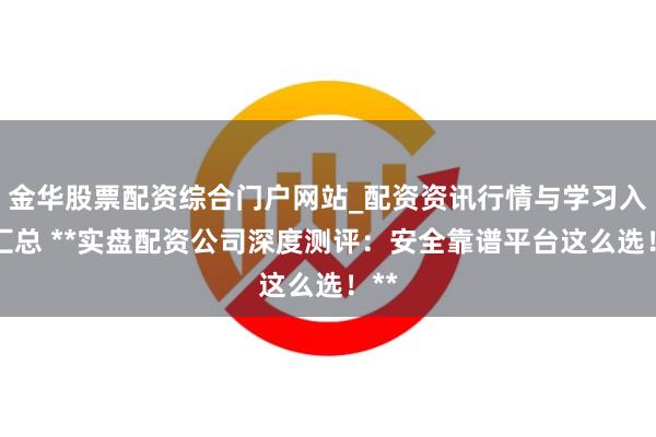 金华股票配资综合门户网站_配资资讯行情与学习入口汇总 **实盘配资公司深度测评：安全靠谱平台这么选！**