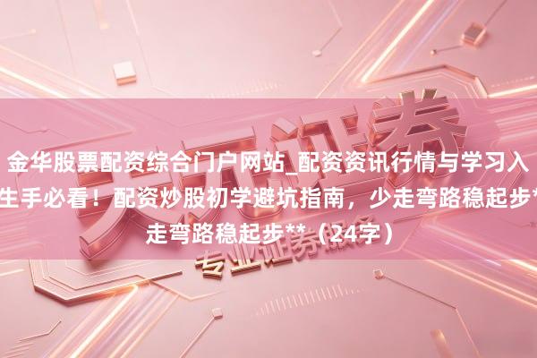 金华股票配资综合门户网站_配资资讯行情与学习入口汇总 **生手必看！配资炒股初学避坑指南，少走弯路稳起步**（24字）