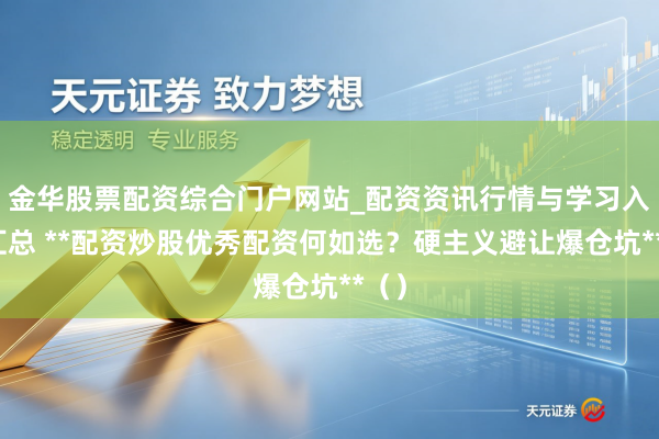 金华股票配资综合门户网站_配资资讯行情与学习入口汇总 **配资炒股优秀配资何如选？硬主义避让爆仓坑**（）