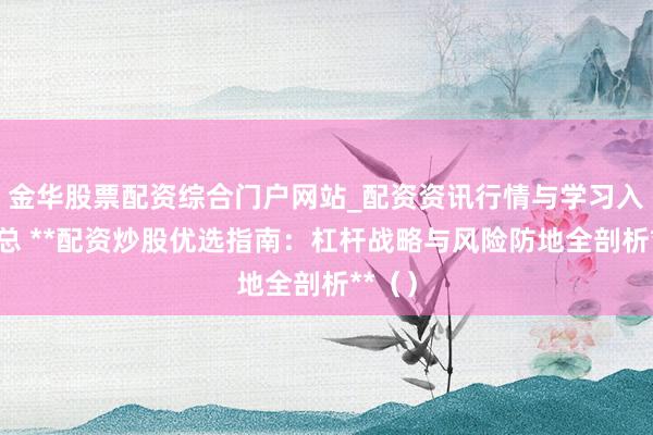 金华股票配资综合门户网站_配资资讯行情与学习入口汇总 **配资炒股优选指南：杠杆战略与风险防地全剖析**（）