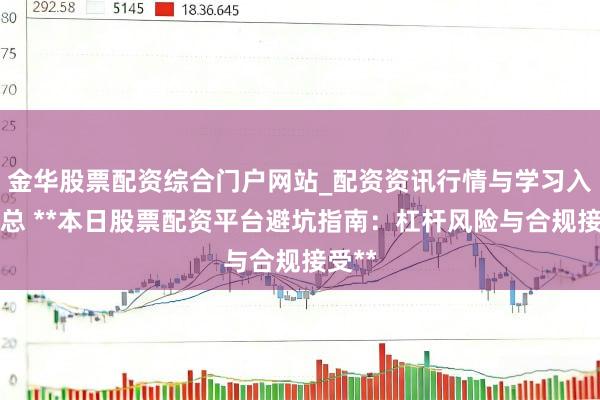 金华股票配资综合门户网站_配资资讯行情与学习入口汇总 **本日股票配资平台避坑指南：杠杆风险与合规接受**