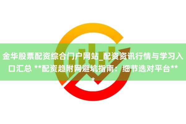 金华股票配资综合门户网站_配资资讯行情与学习入口汇总 **配资趋附网避坑指南：细节选对平台**
