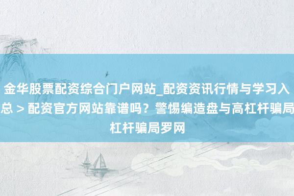 金华股票配资综合门户网站_配资资讯行情与学习入口汇总 > 配资官方网站靠谱吗？警惕编造盘与高杠杆骗局罗网
