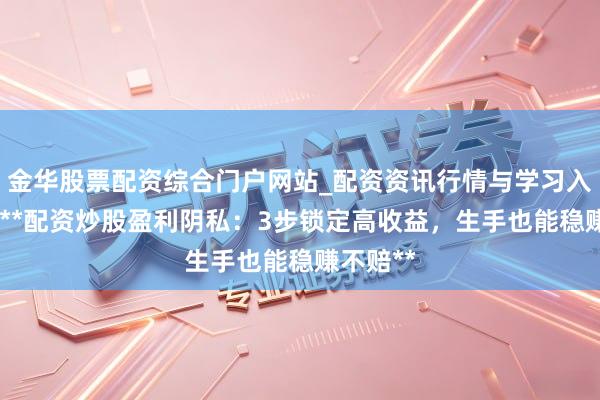 金华股票配资综合门户网站_配资资讯行情与学习入口汇总 **配资炒股盈利阴私：3步锁定高收益，生手也能稳赚不赔**
